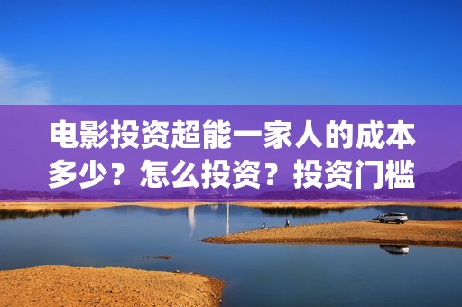 电影投资超能一家人的成本多少？怎么投资？投资门槛多少(超能投资集团有限公司官网)
