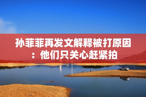 孙菲菲再发文解释被打原因：他们只关心赶紧拍