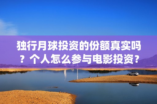 独行月球投资的份额真实吗？个人怎么参与电影投资？(独行月球有女主吗)