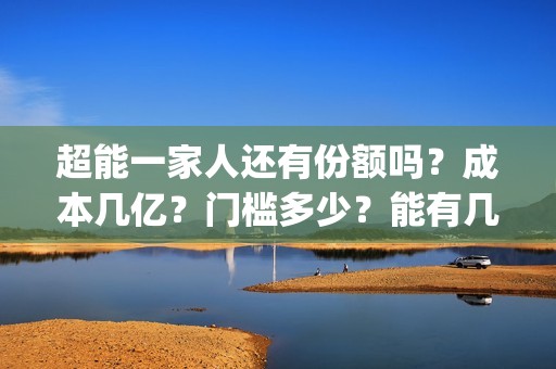 超能一家人还有份额吗？成本几亿？门槛多少？能有几倍收益？(超能一家人2021年)