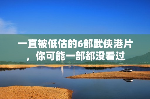 一直被低估的6部武侠港片，你可能一部都没看过