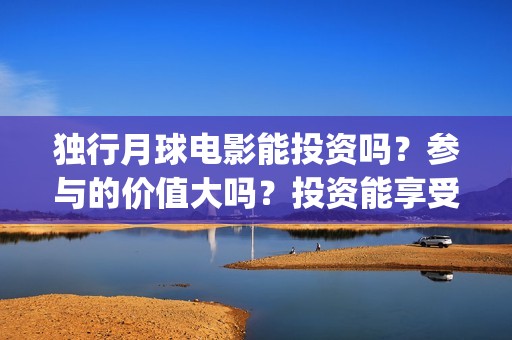 独行月球电影能投资吗？参与的价值大吗？投资能享受多少收益(《独行月球》)