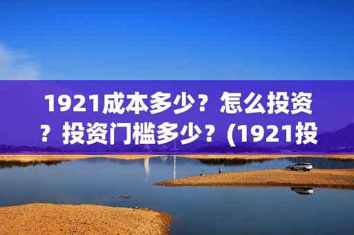 1921成本多少？怎么投资？投资门槛多少？(1921投资赚钱吗)