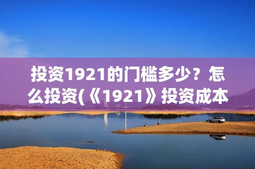 投资1921的门槛多少？怎么投资(《1921》投资成本)