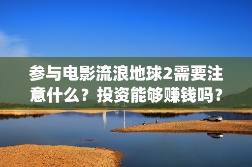 参与电影流浪地球2需要注意什么？投资能够赚钱吗？(关于流浪电影)