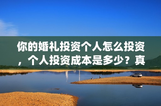 你的婚礼投资个人怎么投资，个人投资成本是多少？真实吗？(你的婚礼总投资)