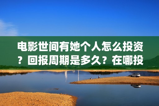 电影世间有她个人怎么投资？回报周期是多久？在哪投资？成本高吗？(世间有她是什么片)