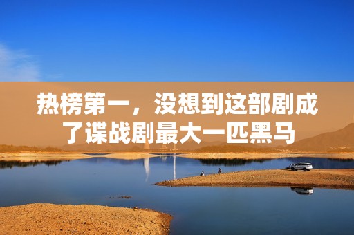 热榜第一，没想到这部剧成了谍战剧最大一匹黑马