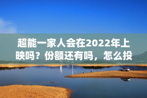 超能一家人会在2022年上映吗？份额还有吗，怎么投资？(超能一家人在线观看完整免费观看国语)