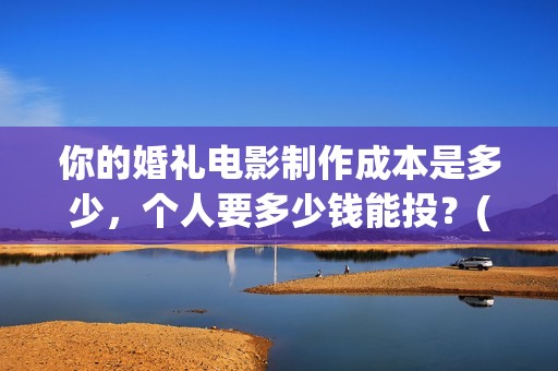 你的婚礼电影制作成本是多少，个人要多少钱能投？(你的婚礼电影催泪吗)