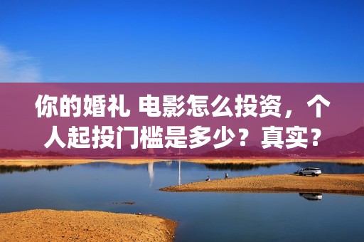 你的婚礼 电影怎么投资，个人起投门槛是多少？真实？(你的婚礼电影免费观看)