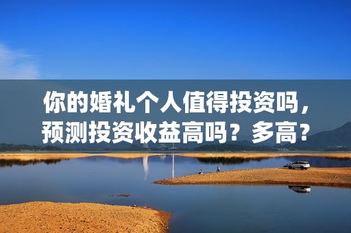 你的婚礼个人值得投资吗，预测投资收益高吗？多高？(你的婚礼热门评论)