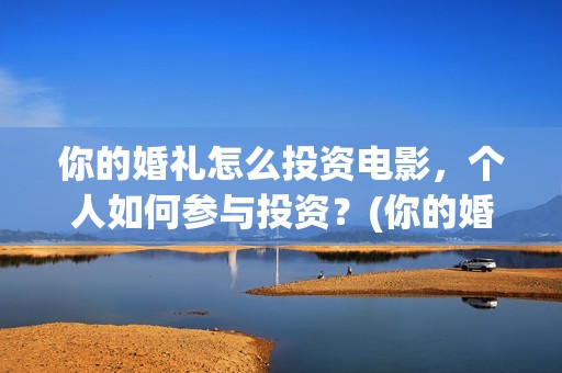 你的婚礼怎么投资电影，个人如何参与投资？(你的婚礼怎么投资)