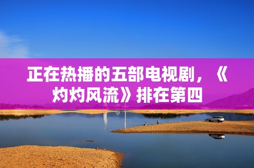 正在热播的五部电视剧，《灼灼风流》排在第四