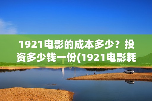 1921电影的成本多少？投资多少钱一份(1921电影耗资)