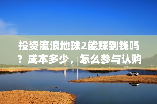 投资流浪地球2能赚到钱吗？成本多少，怎么参与认购？(流浪地球投资商)