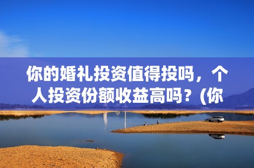 你的婚礼投资值得投吗,个人投资份额收益高吗?(你的婚礼投资成本) 你的婚礼投资值得投吗,个人投资份额收益高吗?(你的婚礼投资成本)