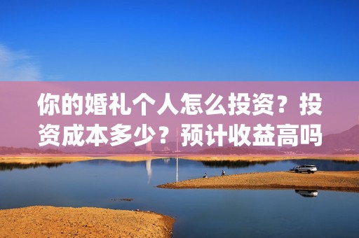 你的婚礼个人怎么投资？投资成本多少？预计收益高吗？(你的婚礼怎么写)