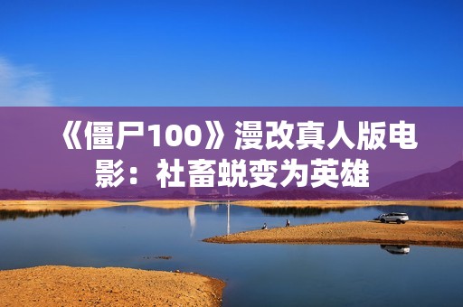 《僵尸100》漫改真人版电影：社畜蜕变为英雄