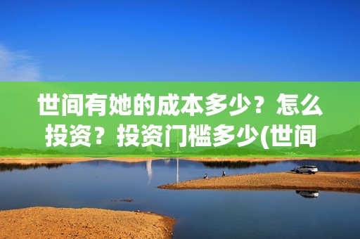世间有她的成本多少？怎么投资？投资门槛多少(世间有她经典语录)