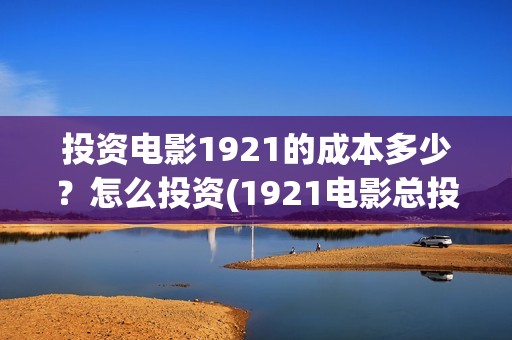 投资电影1921的成本多少？怎么投资(1921电影总投资)
