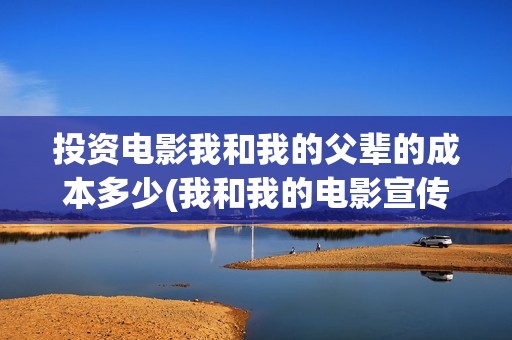 投资电影我和我的父辈的成本多少(我和我的电影宣传片)