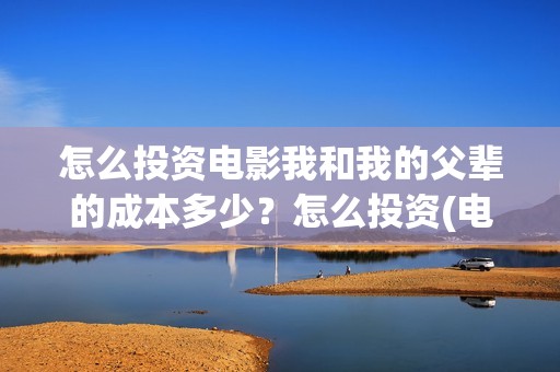 怎么投资电影我和我的父辈的成本多少？怎么投资(电影咋投资)