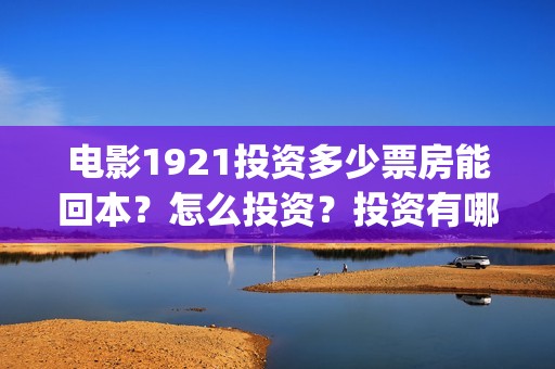 电影1921投资多少票房能回本？怎么投资？投资有哪些优势？(1921电影总投资)