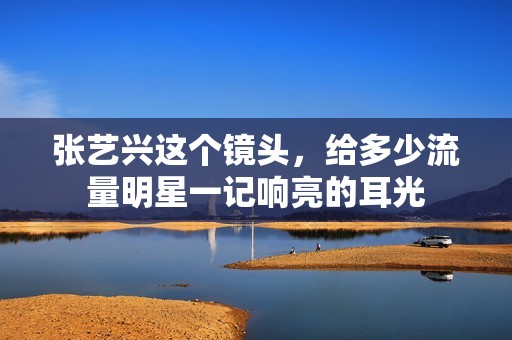 张艺兴这个镜头，给多少流量明星一记响亮的耳光