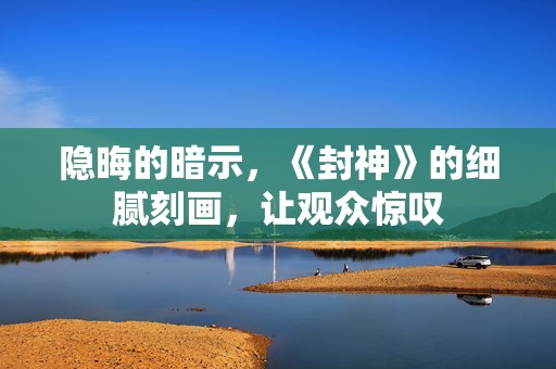 隐晦的暗示，《封神》的细腻刻画，让观众惊叹