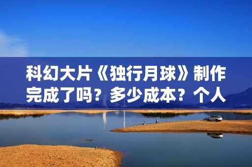 科幻大片《独行月球》制作完成了吗？多少成本？个人投资能获高收益吗(电影独行)