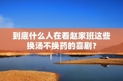 到底什么人在看赵家班这些换汤不换药的喜剧？