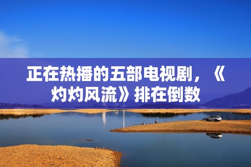 正在热播的五部电视剧，《灼灼风流》排在倒数
