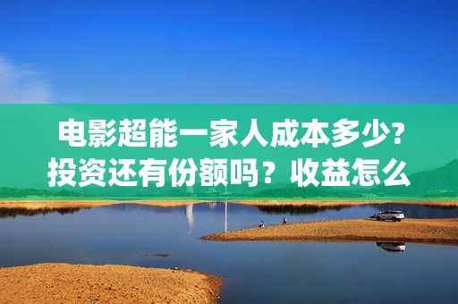 电影超能一家人成本多少?投资还有份额吗？收益怎么样？(电影超能一家人免费观看完整版)