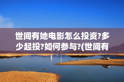 世间有她电影怎么投资?多少起投?如何参与?(世间有她上映)