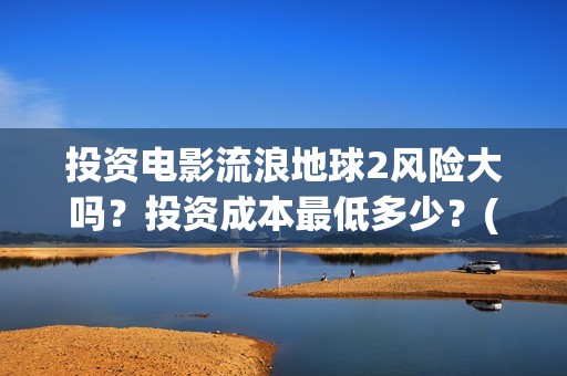 投资电影流浪地球2风险大吗？投资成本最低多少？(地球流浪电影投资方)