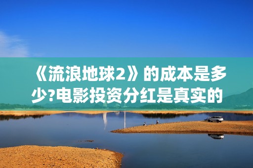《流浪地球2》的成本是多少?电影投资分红是真实的吗?(流浪地球2 电影)