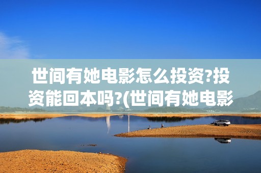 世间有她电影怎么投资?投资能回本吗?(世间有她电影演员表)