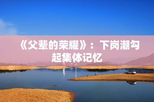 《父辈的荣耀》：下岗潮勾起集体记忆