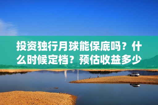 投资独行月球能保底吗？什么时候定档？预估收益多少(《独行月球》)