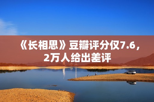 《长相思》豆瓣评分仅7.6，2万人给出差评