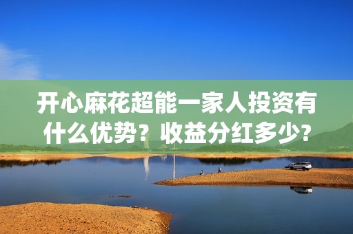 开心麻花超能一家人投资有什么优势？收益分红多少?(开心麻花选秀)