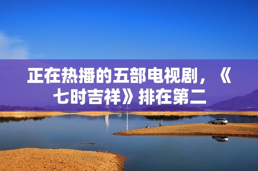 正在热播的五部电视剧，《七时吉祥》排在第二