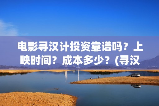 电影寻汉计投资靠谱吗？上映时间？成本多少？(寻汉计 演职员)