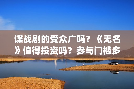 谍战剧的受众广吗？《无名》值得投资吗？参与门槛多少？(谍战剧代表作)