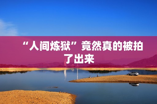 “人间炼狱”竟然真的被拍了出来