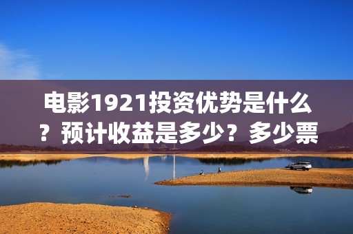 电影1921投资优势是什么？预计收益是多少？多少票房能回本？(电影1921总投资)