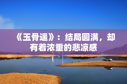 《玉骨遥》：结局圆满，却有着浓重的悲凉感