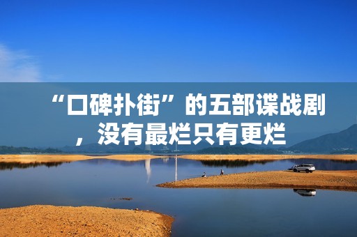 “口碑扑街”的五部谍战剧，没有最烂只有更烂