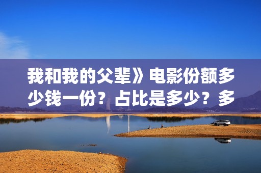 我和我的父辈》电影份额多少钱一份？占比是多少？多久能拿到分红(我和我的父辈在线观看免费全集电视剧)